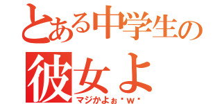 とある中学生の彼女よ（マジかよぉ〜ｗ〜）