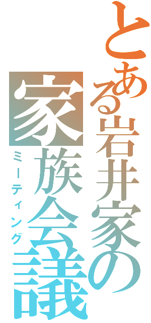 とある岩井家の家族会議（ミーティング）