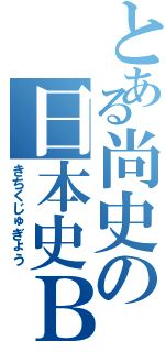 とある尚史の日本史Ｂ（きちくじゅぎょう）