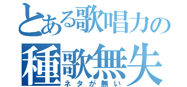 とある歌唱力の種歌無失（ネタが無い）