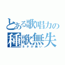 とある歌唱力の種歌無失（ネタが無い）