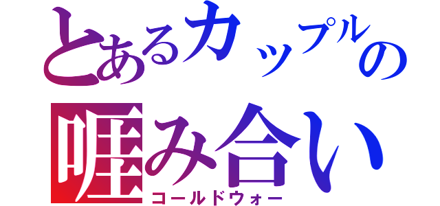 とあるカップルの啀み合い（コールドウォー）