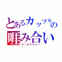 とあるカップルの啀み合い（コールドウォー）