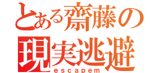 とある齋藤の現実逃避（ｅｓｃａｐｅｍ）