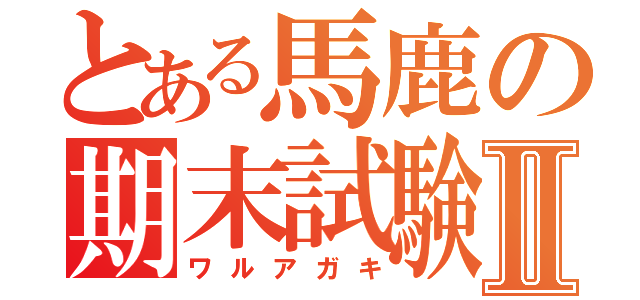 とある馬鹿の期末試験Ⅱ（ワルアガキ）