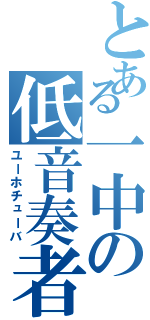 とある一中の低音奏者（ユーホチューバ）
