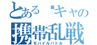 とある隂キャの携帯乱戦（モバイルバトル）