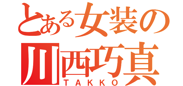 とある女装の川西巧真（ＴＡＫＫＯ）