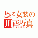 とある女装の川西巧真（ＴＡＫＫＯ）