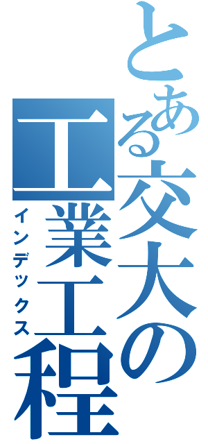 とある交大の工業工程Ⅱ（インデックス）