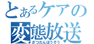 とあるケアの変態放送（ざつだんほうそう）