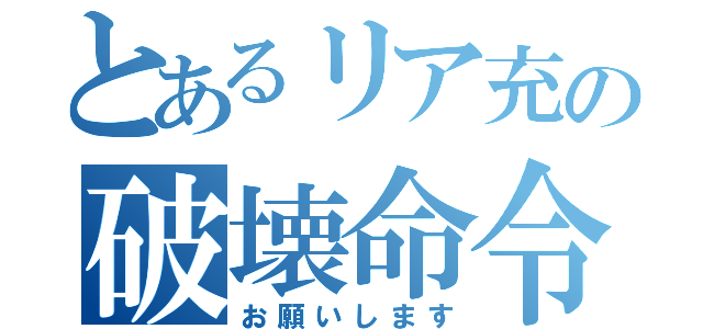 とあるリア充の破壊命令（お願いします）