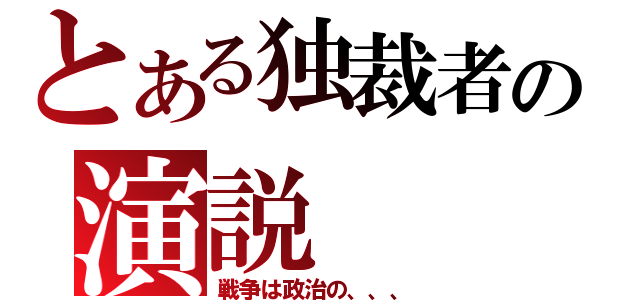 とある独裁者の演説（戦争は政治の、、、）