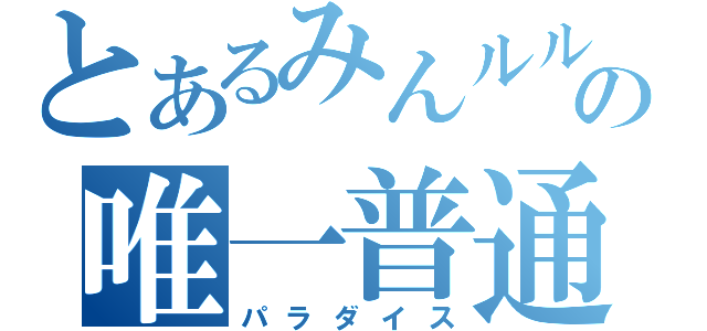 とあるみんルルの唯一普通（パラダイス）