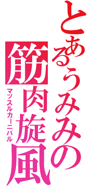 とあるうみみの筋肉旋風（マッスルカーニバル）