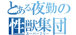 とある夜勤の性獣集団（スーパーフリー）