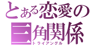 とある恋愛の三角関係（トライアングル）