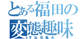 とある福田の変態趣味（すね毛集め）