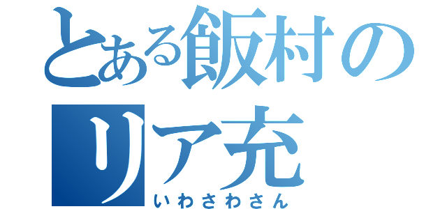 とある飯村のリア充（いわさわさん）