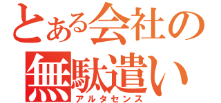 とある会社の無駄遣い（アルタセンス）