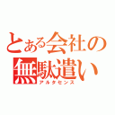 とある会社の無駄遣い（アルタセンス）