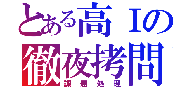 とある高Ⅰの徹夜拷問（課題処理）