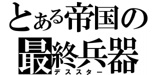 とある帝国の最終兵器（デススター）