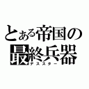 とある帝国の最終兵器（デススター）