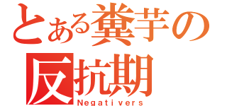 とある糞芋の反抗期（Ｎｅｇａｔｉｖｅｒｓ）