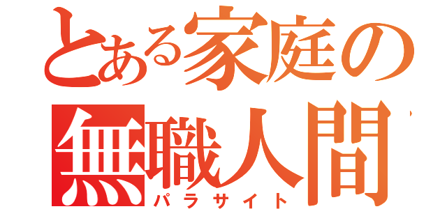 とある家庭の無職人間（パラサイト）