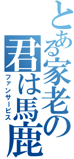 とある家老の君は馬鹿なの？（ファンサービス）