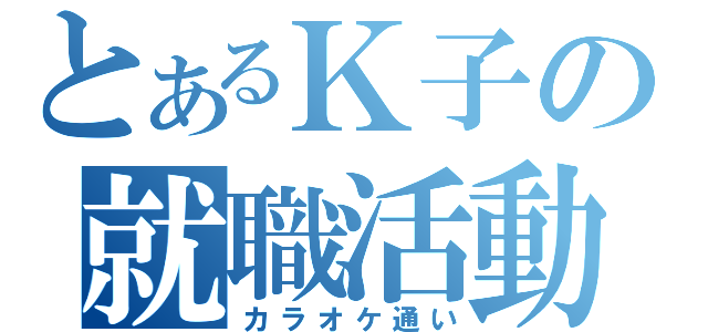 とあるＫ子の就職活動（カラオケ通い）