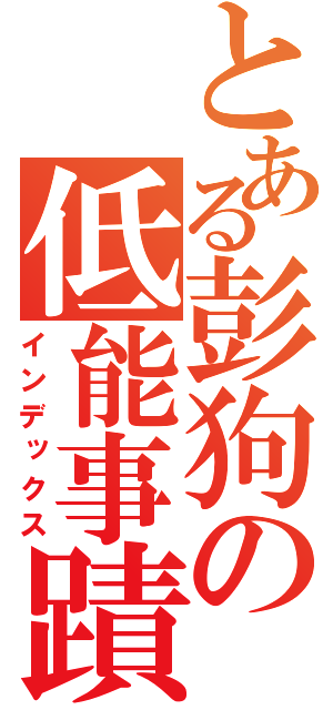 とある彭狗の低能事蹟（インデックス）