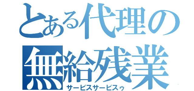 とある代理の無給残業（サービスサービスゥ）