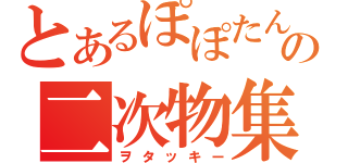 とあるぽぽたんの二次物集（ヲタッキー）