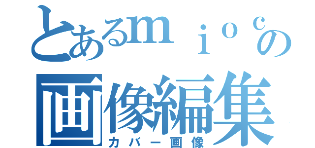 とあるｍｉｏｃｏの画像編集（カバー画像）