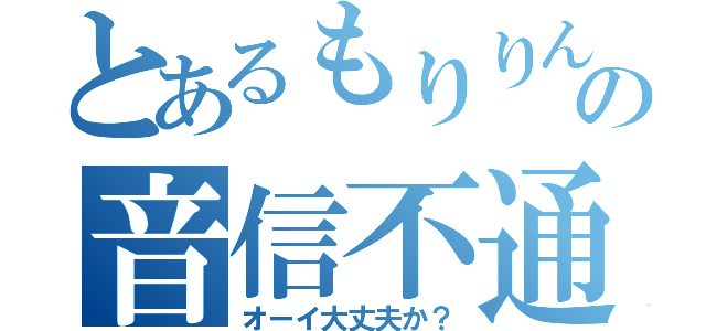 とあるもりりんの音信不通（オーイ大丈夫か？）