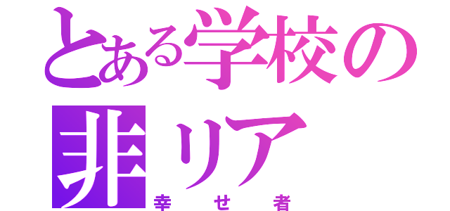 とある学校の非リア（幸せ者）