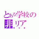 とある学校の非リア（幸せ者）