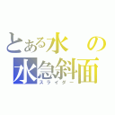 とある水の水急斜面（スライダー）