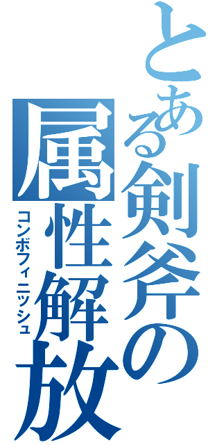 とある剣斧の属性解放（コンボフィニッシュ）