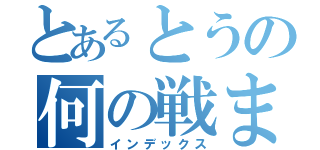 とあるとうの何の戦ま（インデックス）