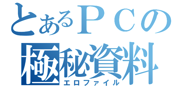 とあるＰＣの極秘資料（エロファイル）