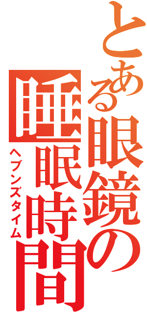 とある眼鏡の睡眠時間（ヘブンズタイム）