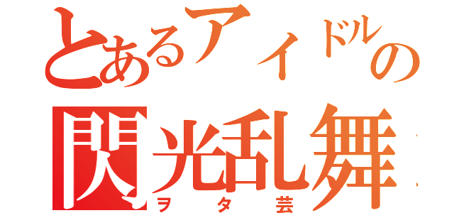 とあるアイドルヲタの閃光乱舞（ヲタ芸）