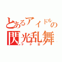 とあるアイドルヲタの閃光乱舞（ヲタ芸）