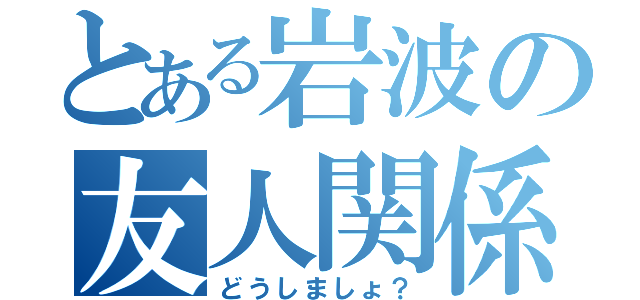 とある岩波の友人関係（どうしましょ？）