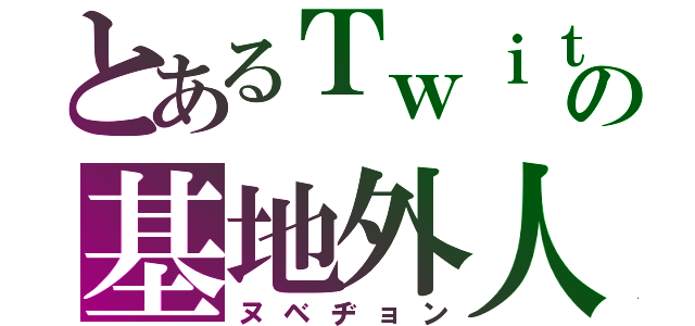 とあるＴｗｉｔｔｅｒの基地外人（ヌベヂョン）