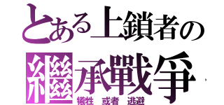 とある上鎖者の繼承戰爭（犧牲 或者 逃避）