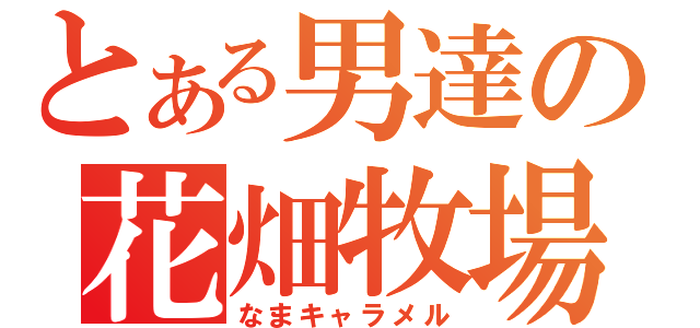 とある男達の花畑牧場（なまキャラメル）